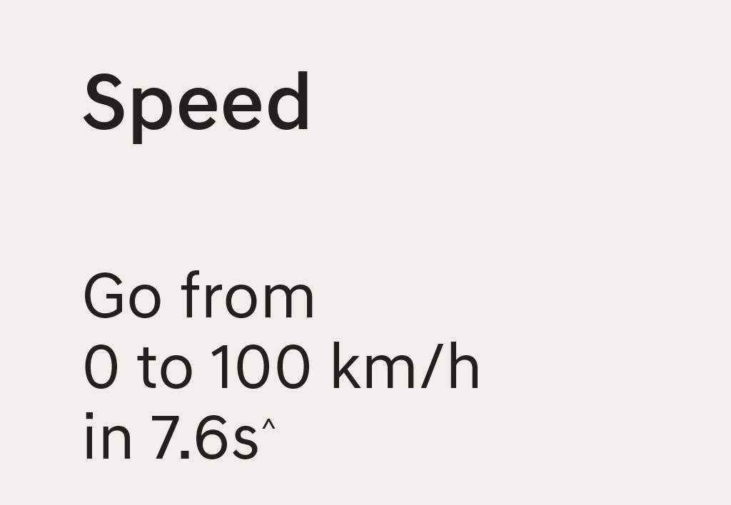 Speed goes from 0 to 100 km/h in 7.6s^^Under testing conditions on a separate test drive/ racing track.